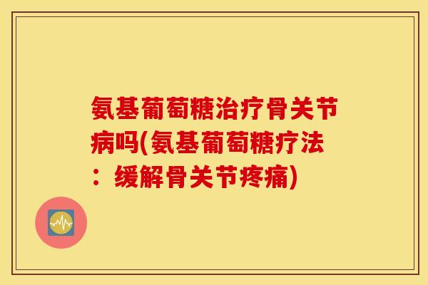 氨基葡萄糖骨关节吗(氨基葡萄糖疗法:缓解骨关节) 氨基葡萄糖骨关节吗(氨基葡萄糖疗法:缓解骨关节)