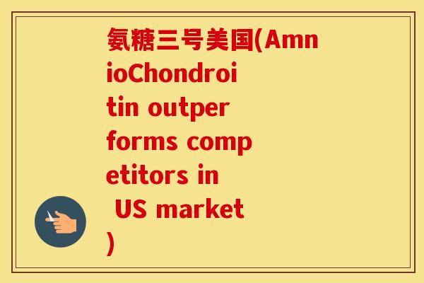 氨糖三号美国(AmnioChondroitin outperforms competitors in US market) 氨糖三号美国(AmnioChondroitin outperforms competitors in US market)
