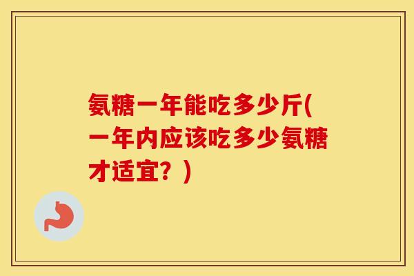氨糖一年能吃多少斤(一年内应该吃多少氨糖才适宜?) 氨糖一年能吃多少斤(一年内应该吃多少氨糖才适宜?)