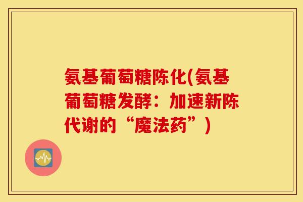 氨基葡萄糖陈化(氨基葡萄糖发酵：加速的“魔法药”)