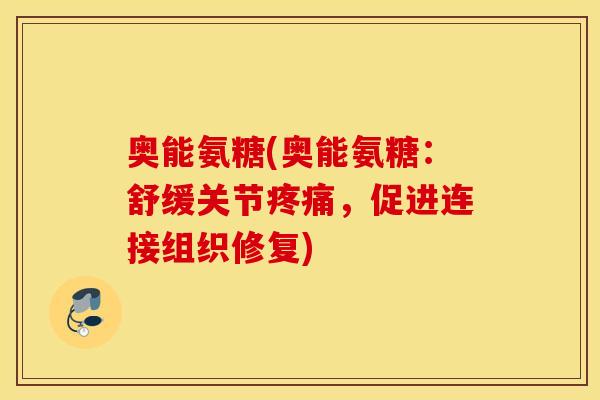 奥能氨糖(奥能氨糖：舒缓关节，促进连接组织修复)