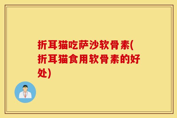 折耳猫吃萨沙软骨素(折耳猫食用软骨素的好处) 折耳猫吃萨沙软骨素(折耳猫食用软骨素的好处)