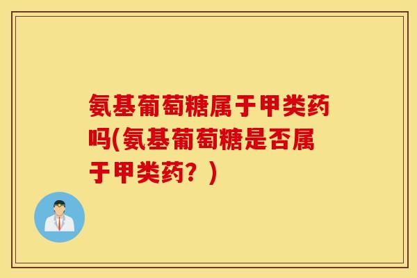 氨基葡萄糖属于甲类药吗(氨基葡萄糖是否属于甲类药？)