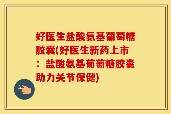 好医生盐酸氨基葡萄糖胶囊(好医生新药上市：盐酸氨基葡萄糖胶囊助力关节保健)