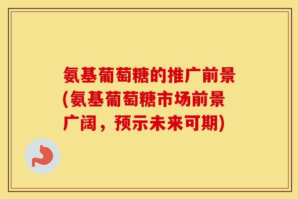 氨基葡萄糖的推广前景(氨基葡萄糖市场前景广阔,预示未来可期) 氨基葡萄糖的推广前景(氨基葡萄糖市场前景广阔,预示未来可期)