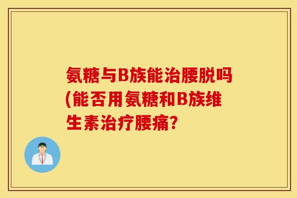 氨糖与B族能腰脱吗(能否用氨糖和B族维生素腰痛？