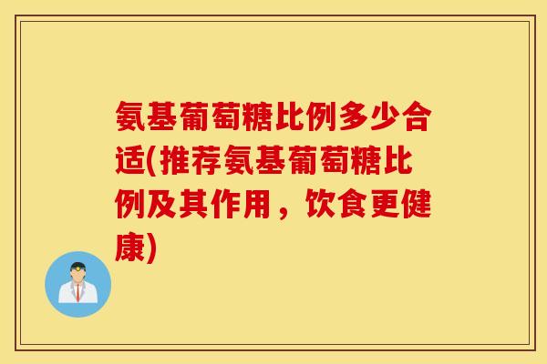 氨基葡萄糖比例多少合适(推荐氨基葡萄糖比例及其作用,饮食更健康) 氨基葡萄糖比例多少合适(推荐氨基葡萄糖比例及其作用,饮食更健康)