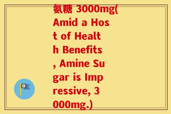 氨糖 3000mg(Amid a Host of Health Benefits, Amine Sugar is Impressive, 3000mg.)