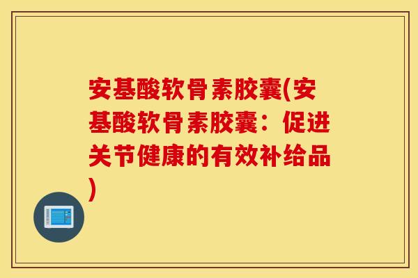 安基酸软骨素胶囊(安基酸软骨素胶囊：促进关节健康的有效补给品)
