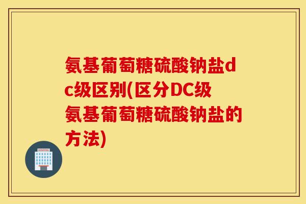 氨基葡萄糖硫酸钠盐dc级区别(区分DC级氨基葡萄糖硫酸钠盐的方法) 氨基葡萄糖硫酸钠盐dc级区别(区分DC级氨基葡萄糖硫酸钠盐的方法)