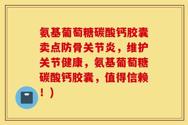 氨基葡萄糖碳酸钙胶囊卖点防骨,维护关节健康,氨基葡萄糖碳酸钙胶囊,值得信赖!) 氨基葡萄糖碳酸钙胶囊卖点防骨,维护关节健康,氨基葡萄糖碳酸钙胶囊,值得信赖!)