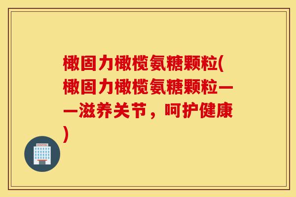 橄固力橄榄氨糖颗粒(橄固力橄榄氨糖颗粒——滋养关节,呵护健康) 橄固力橄榄氨糖颗粒(橄固力橄榄氨糖颗粒——滋养关节,呵护健康)