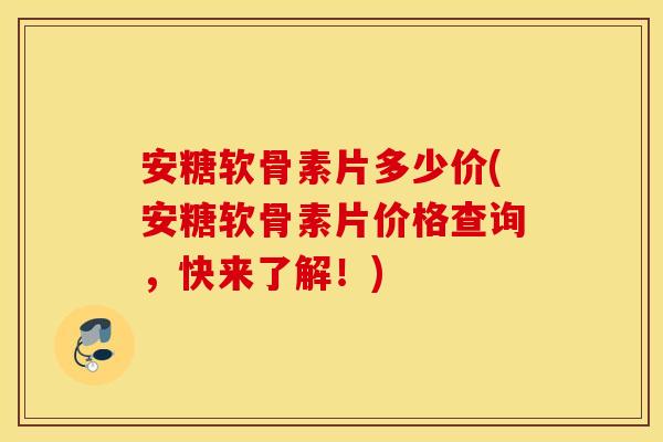 安糖软骨素片多少价(安糖软骨素片价格查询,快来了解!) 安糖软骨素片多少价(安糖软骨素片价格查询,快来了解!)