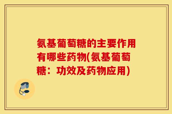 氨基葡萄糖的主要作用有哪些(氨基葡萄糖:功效及应用) 氨基葡萄糖的主要作用有哪些(氨基葡萄糖:功效及应用)