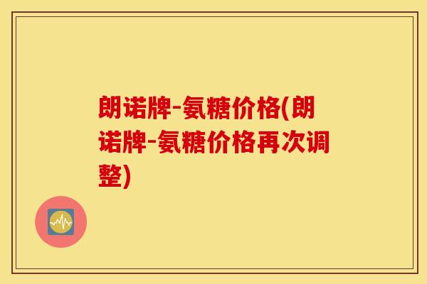 朗诺牌-氨糖价格(朗诺牌-氨糖价格再次调整) 朗诺牌-氨糖价格(朗诺牌-氨糖价格再次调整)