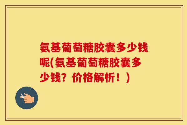 氨基葡萄糖胶囊多少钱呢(氨基葡萄糖胶囊多少钱?价格解析!) 氨基葡萄糖胶囊多少钱呢(氨基葡萄糖胶囊多少钱?价格解析!)