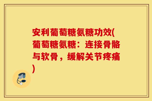 安利葡萄糖氨糖功效(葡萄糖氨糖:连接骨骼与软骨,缓解关节) 安利葡萄糖氨糖功效(葡萄糖氨糖:连接骨骼与软骨,缓解关节)