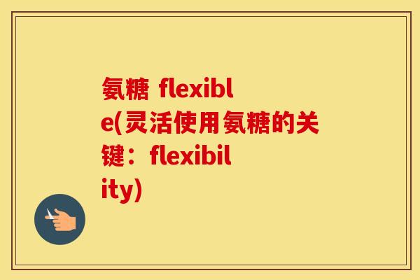氨糖 flexible(灵活使用氨糖的关键:flexibility) 氨糖 flexible(灵活使用氨糖的关键:flexibility)
