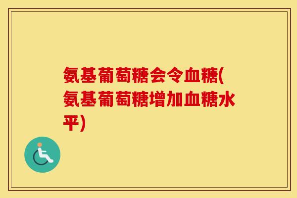 氨基葡萄糖会令(氨基葡萄糖增加水平) 氨基葡萄糖会令(氨基葡萄糖增加水平)