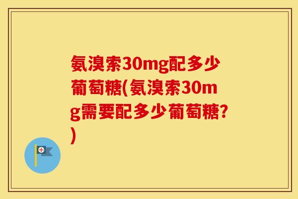 氨溴索30mg配多少葡萄糖(氨溴索30mg需要配多少葡萄糖?) 氨溴索30mg配多少葡萄糖(氨溴索30mg需要配多少葡萄糖?)