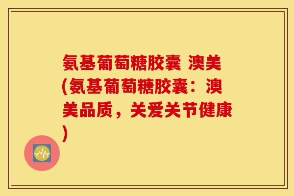 氨基葡萄糖胶囊 澳美(氨基葡萄糖胶囊:澳美品质,关爱关节健康) 氨基葡萄糖胶囊 澳美(氨基葡萄糖胶囊:澳美品质,关爱关节健康)