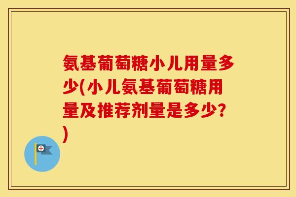 氨基葡萄糖小儿用量多少(小儿氨基葡萄糖用量及推荐剂量是多少?) 氨基葡萄糖小儿用量多少(小儿氨基葡萄糖用量及推荐剂量是多少?)