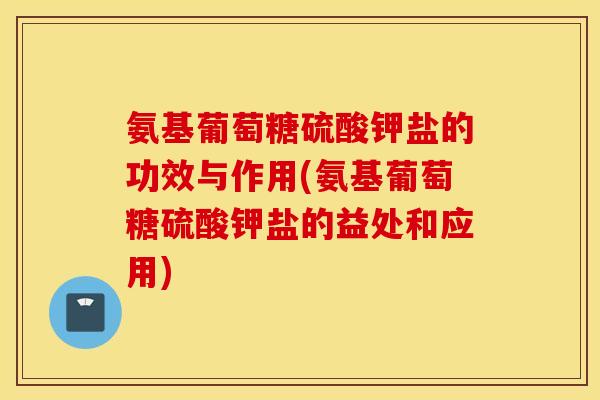 氨基葡萄糖硫酸钾盐的功效与作用(氨基葡萄糖硫酸钾盐的益处和应用)