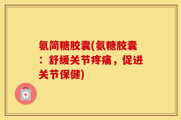 氨简糖胶囊(氨糖胶囊:舒缓关节,促进关节保健) 氨简糖胶囊(氨糖胶囊:舒缓关节,促进关节保健)