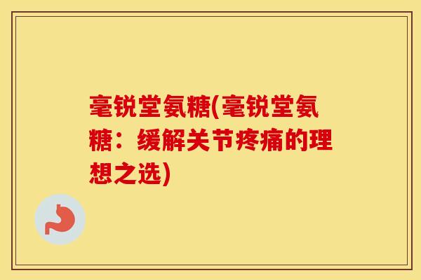 毫锐堂氨糖(毫锐堂氨糖:缓解关节的理想之选) 毫锐堂氨糖(毫锐堂氨糖:缓解关节的理想之选)