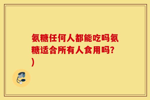 氨糖任何人都能吃吗氨糖适合所有人食用吗?) 氨糖任何人都能吃吗氨糖适合所有人食用吗?)