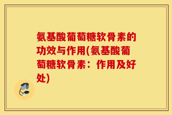 氨基酸葡萄糖软骨素的功效与作用(氨基酸葡萄糖软骨素:作用及好处) 氨基酸葡萄糖软骨素的功效与作用(氨基酸葡萄糖软骨素:作用及好处)