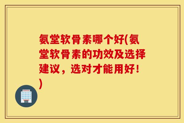 氨堂软骨素哪个好(氨堂软骨素的功效及选择建议,选对才能用好!) 氨堂软骨素哪个好(氨堂软骨素的功效及选择建议,选对才能用好!)