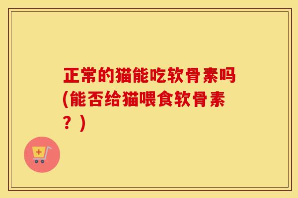 正常的猫能吃软骨素吗(能否给猫喂食软骨素?) 正常的猫能吃软骨素吗(能否给猫喂食软骨素?)
