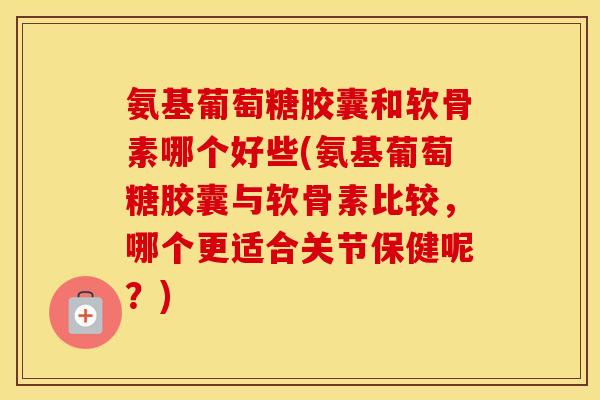 氨基葡萄糖胶囊和软骨素哪个好些(氨基葡萄糖胶囊与软骨素比较，哪个更适合关节保健呢？)