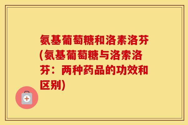 氨基葡萄糖和洛素洛芬(氨基葡萄糖与洛索洛芬：两种药品的功效和区别)