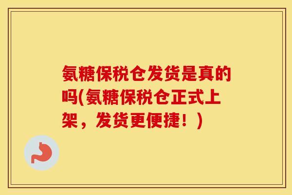 氨糖保税仓发货是真的吗(氨糖保税仓正式上架，发货更便捷！)