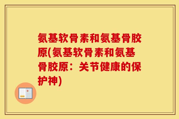 氨基软骨素和氨基骨胶原(氨基软骨素和氨基骨胶原:关节健康的保护神) 氨基软骨素和氨基骨胶原(氨基软骨素和氨基骨胶原:关节健康的保护神)