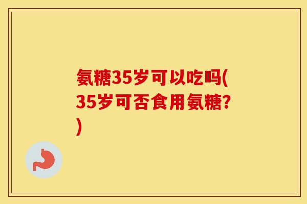 氨糖35岁可以吃吗(35岁可否食用氨糖?) 氨糖35岁可以吃吗(35岁可否食用氨糖?)