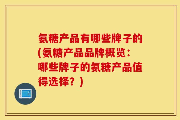 氨糖产品有哪些牌子的(氨糖产品品牌概览：哪些牌子的氨糖产品值得选择？)