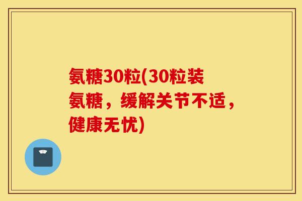 氨糖30粒(30粒装氨糖,缓解关节不适,健康无忧) 氨糖30粒(30粒装氨糖,缓解关节不适,健康无忧)
