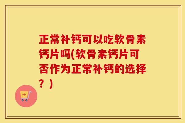 正常补钙可以吃软骨素钙片吗(软骨素钙片可否作为正常补钙的选择?) 正常补钙可以吃软骨素钙片吗(软骨素钙片可否作为正常补钙的选择?)