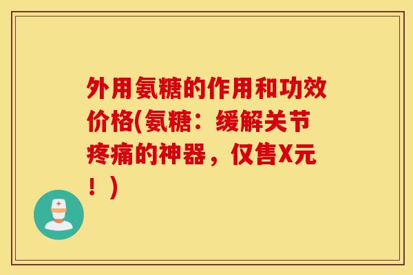 外用氨糖的作用和功效价格(氨糖:缓解关节的神器,仅售X元!) 外用氨糖的作用和功效价格(氨糖:缓解关节的神器,仅售X元!)