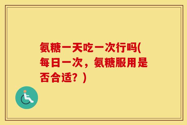 氨糖一天吃一次行吗(每日一次,氨糖服用是否合适?) 氨糖一天吃一次行吗(每日一次,氨糖服用是否合适?)