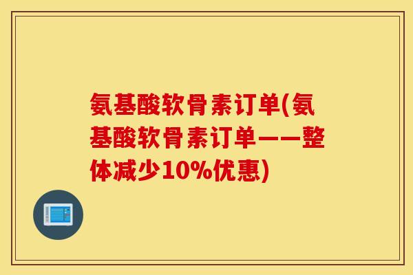氨基酸软骨素订单(氨基酸软骨素订单——整体减少10%优惠)