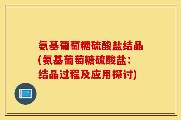 氨基葡萄糖硫酸盐结晶(氨基葡萄糖硫酸盐:结晶过程及应用探讨) 氨基葡萄糖硫酸盐结晶(氨基葡萄糖硫酸盐:结晶过程及应用探讨)