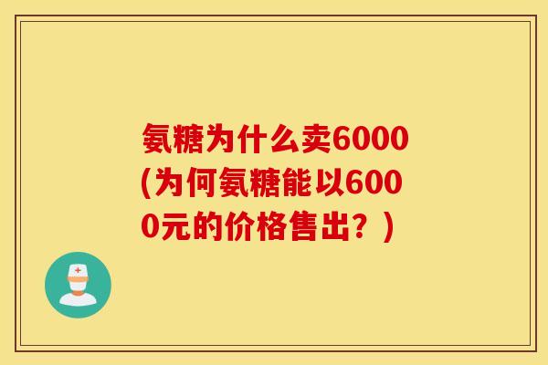 氨糖为什么卖6000(为何氨糖能以6000元的价格售出？)