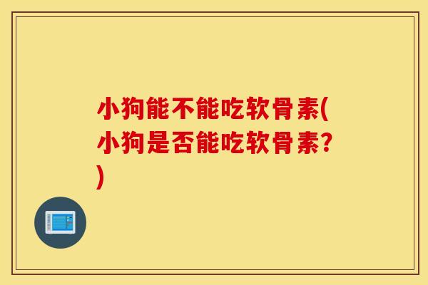 小狗能不能吃软骨素(小狗是否能吃软骨素？)