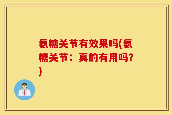 氨糖关节有效果吗(氨糖关节：真的有用吗？)