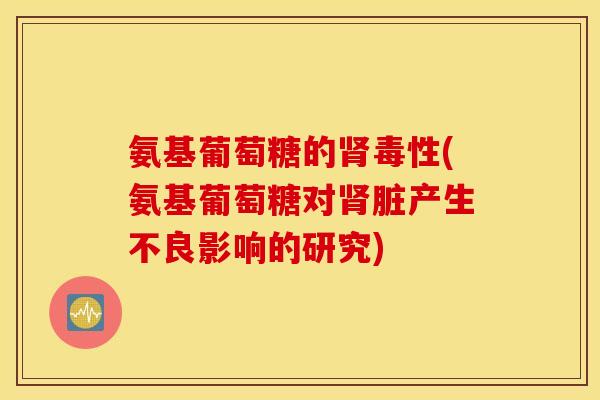 氨基葡萄糖的毒性(氨基葡萄糖对脏产生不良影响的研究) 氨基葡萄糖的毒性(氨基葡萄糖对脏产生不良影响的研究)