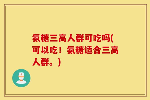 氨糖人群可吃吗(可以吃!氨糖适合人群。) 氨糖人群可吃吗(可以吃!氨糖适合人群。)